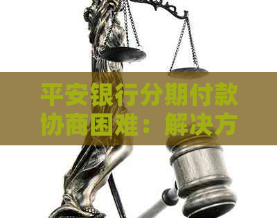 平安银行分期付款协商困难：解决方法及影响分析