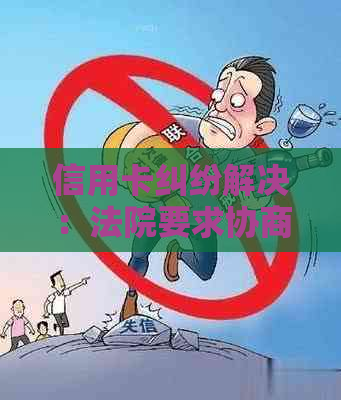 信用卡纠纷解决：法院要求协商，我该怎么做？