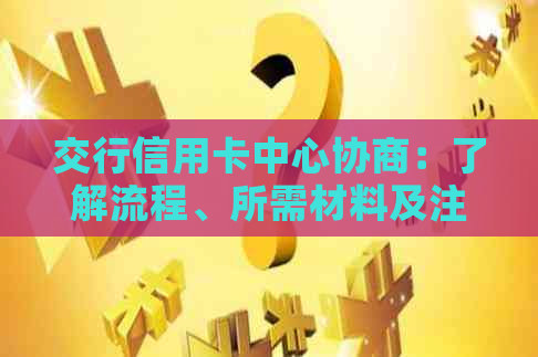 交行信用卡中心协商：了解流程、所需材料及注意事项，解决您的信用卡问题