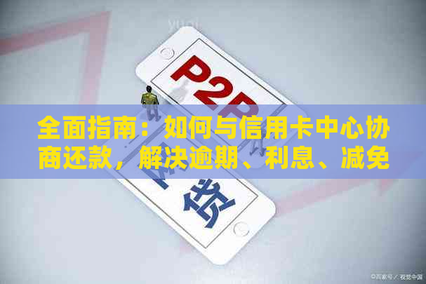 全面指南：如何与信用卡中心协商还款，解决逾期、利息、减免等问题