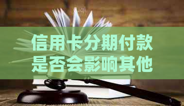 信用卡分期付款是否会影响其他银行信用卡的使用及额度？