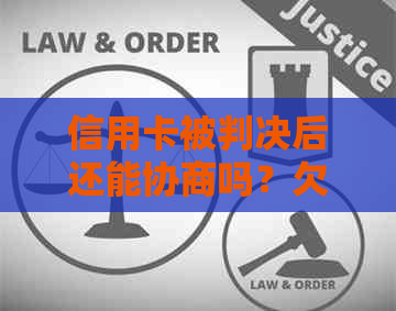 信用卡被判决后还能协商吗？欠款不还会如何处理？法院判决信用卡问题解答。