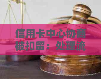 信用卡中心协商被扣留：处理流程、时间及安全性全解析