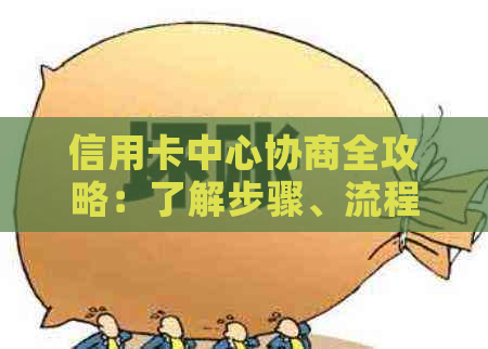 信用卡中心协商全攻略：了解步骤、流程和注意事项，解决逾期、额度问题等