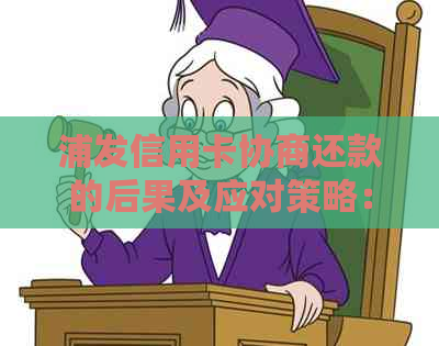 浦发信用卡协商还款的后果及应对策略：了解详细情况，避免不良信用记录