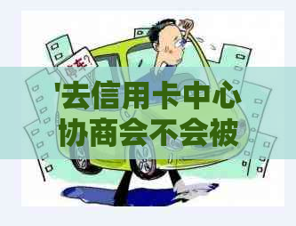 '去信用卡中心协商会不会被扣款'