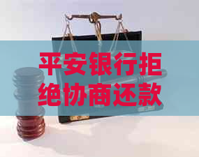 平安银行拒绝协商还款：处理建议与影响全解析