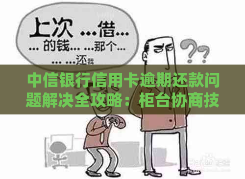 中信银行信用卡逾期还款问题解决全攻略：柜台协商技巧大揭秘