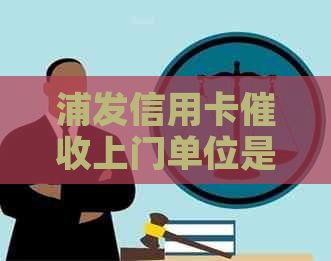 浦发信用卡上门单位是否有效？如何应对信用卡问题？