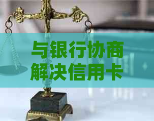 与银行协商解决信用卡逾期问题的有效方法-与银行协商解决信用卡逾期问题的有效方法是