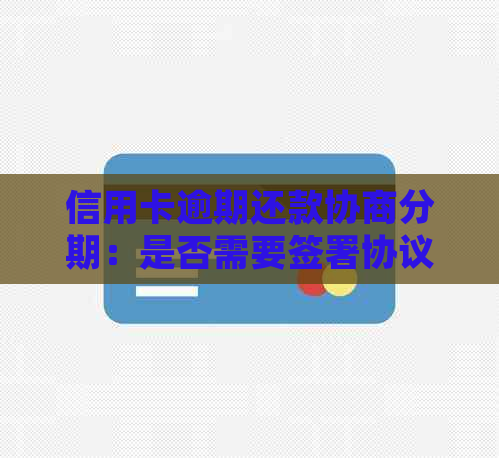 信用卡逾期还款协商分期：是否需要签署协议并签字？最新资讯揭秘！