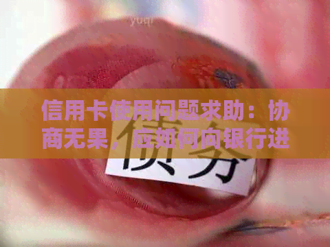 信用卡使用问题求助：协商无果，应如何向银行进行有效投诉？