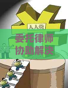 委托律师协助解决信用卡欠款问题：协商策略与实战指南