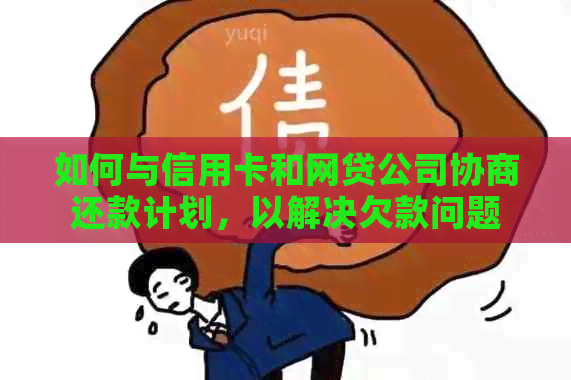 如何与信用卡和网贷公司协商还款计划，以解决欠款问题